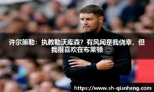 许尔策勒：执教勒沃库森？有风闻是我侥幸，但我很喜欢在布莱顿