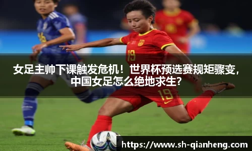女足主帅下课触发危机！世界杯预选赛规矩骤变，中国女足怎么绝地求生？